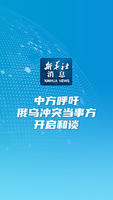 新华社消息丨中方呼吁俄乌冲突当事方开启和谈-新华网        
