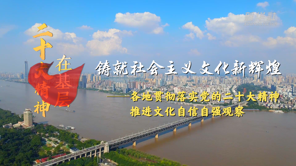 新时代新征程新伟业丨铸就社会主义文化新辉煌——各地贯彻落实党的二十大精神推进文化自信自强观察-新华网