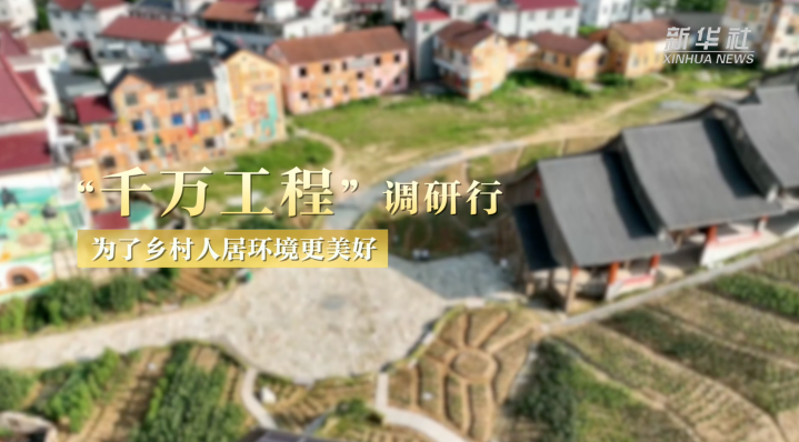 “千万工程”调研行丨为了乡村人居环境更美好-新华网