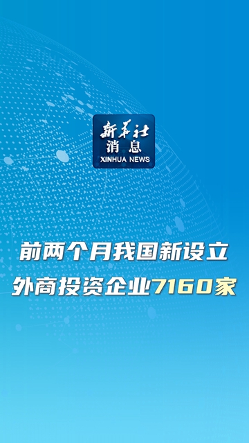 新华社消息丨前两个月我国新设立外商投资企业7160家
