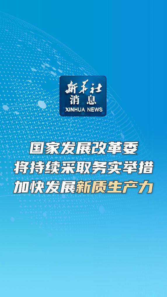 新华社消息｜国家发展改革委将持续采取务实举措 加快发展新质生产力-新华网        