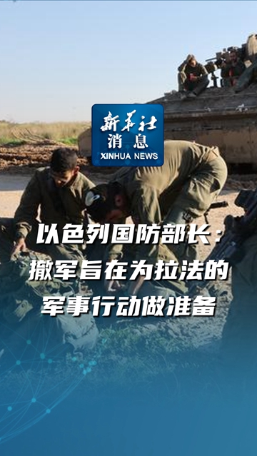 新华社消息丨以色列国防部长：撤军旨在为拉法的军事行动做准备-新华网        