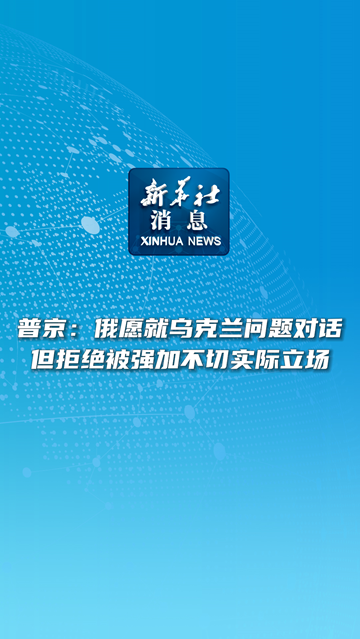 新华社消息丨普京：俄愿就乌克兰问题对话但拒绝被强加不切实际立场-新华网        