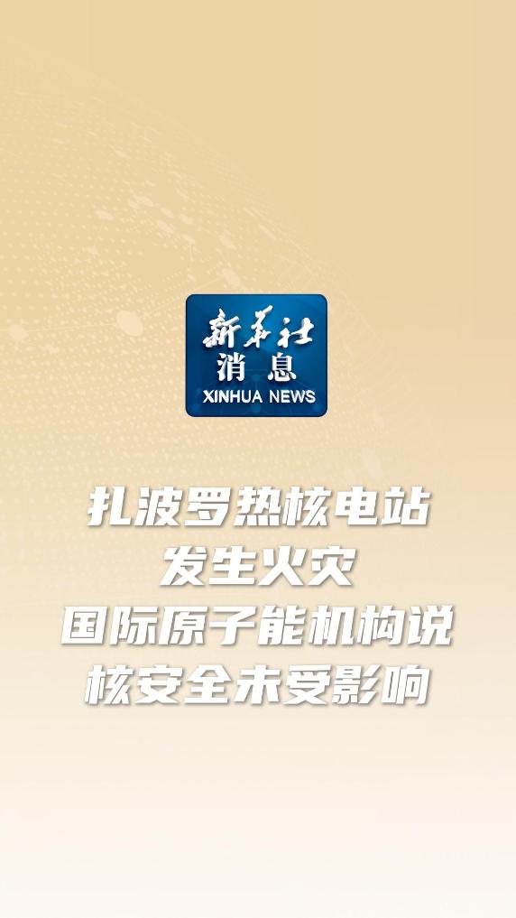 新华社消息｜扎波罗热核电站发生火灾 国际原子能机构说核安全未受影响-新华网        