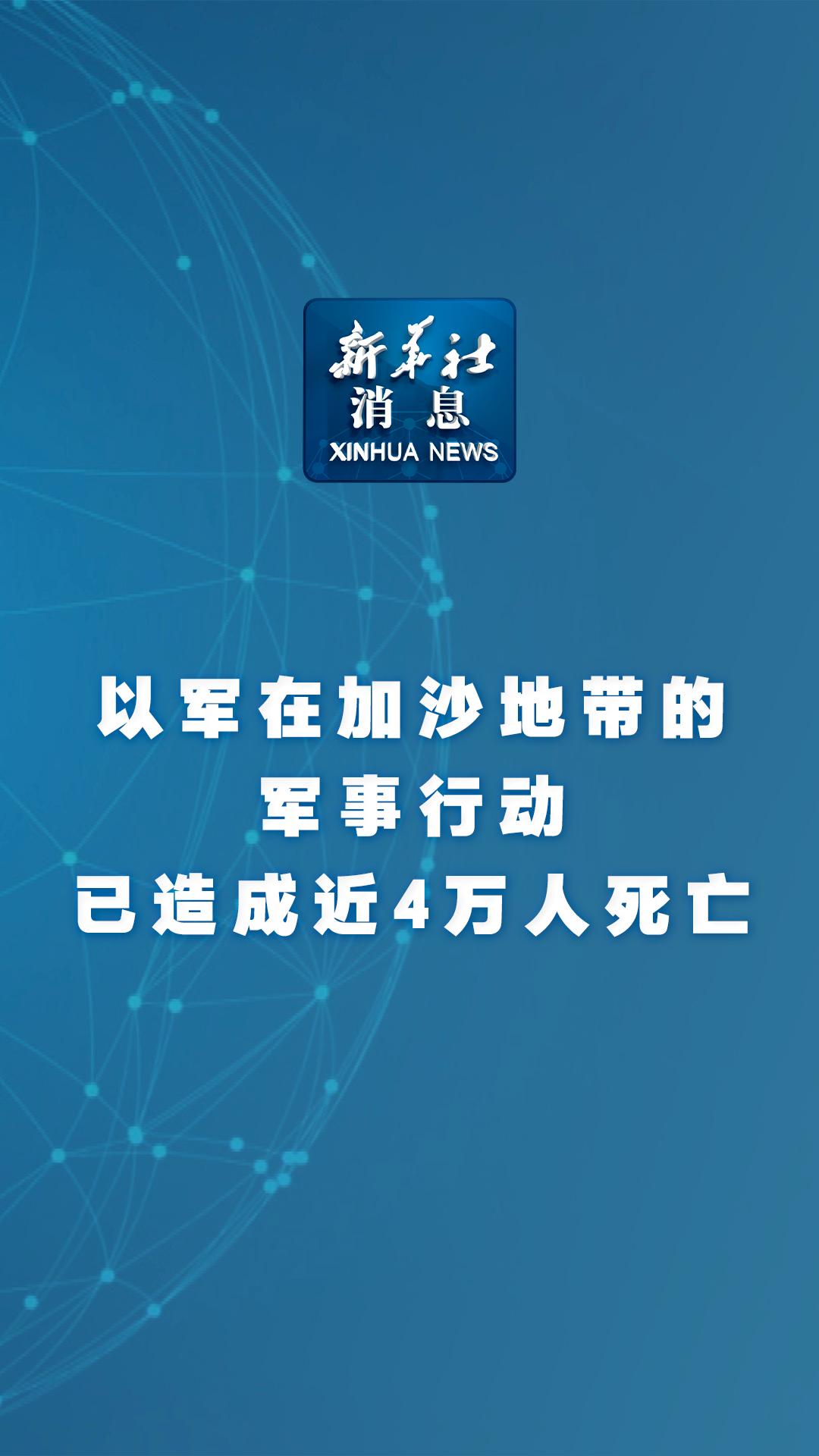 新华社消息丨以军在加沙地带的军事行动已造成近4万人死亡-新华网        