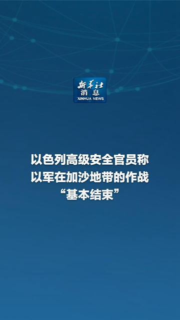 新华社消息丨以色列高级安全官员称以军在加沙地带的作战“基本结束”-新华网        